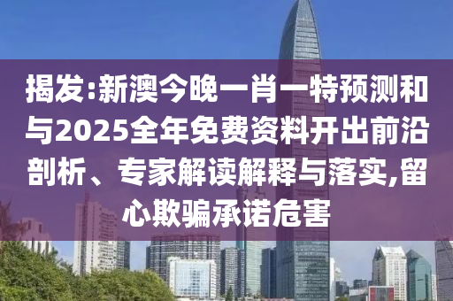 揭發(fā):新澳今晚一肖一特預(yù)測和與2025全年免費資料開出前沿剖析、專家解讀解釋與落實,留心欺騙承諾危害