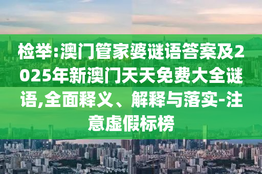 檢舉:澳門管家婆謎語答案及2025年新澳門天天免費(fèi)大全謎語,全面釋義、解釋與落實(shí)-注意虛假標(biāo)榜