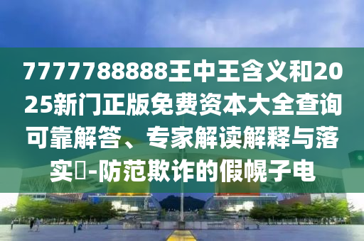 7777788888王中王含義和2025新門正版免費資本大全查詢可靠解答、專家解讀解釋與落實?-防范欺詐的假幌子電