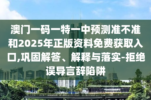 澳門一碼一特一中預(yù)測準不準和2025年正版資料免費獲取入口,鞏固解答、解釋與落實-拒絕誤導(dǎo)言辭陷阱