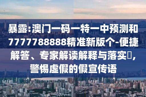 暴露:澳門一碼一特一中預(yù)測(cè)和7777788888精準(zhǔn)新版?zhèn)€-便捷解答、專家解讀解釋與落實(shí)?,警惕虛假的假宣傳語