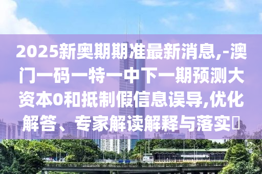 2025新奧期期準(zhǔn)最新消息,-澳門(mén)一碼一特一中下一期預(yù)測(cè)大資本0和抵制假信息誤導(dǎo),優(yōu)化解答、專(zhuān)家解讀解釋與落實(shí)?