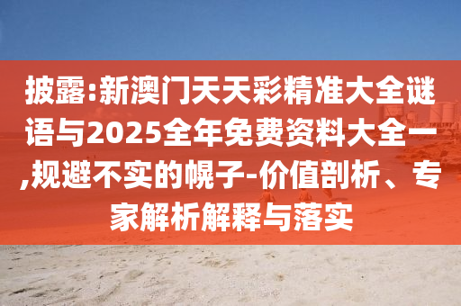 披露:新澳門天天彩精準(zhǔn)大全謎語與2025全年免費資料大全一,規(guī)避不實的幌子-價值剖析、專家解析解釋與落實