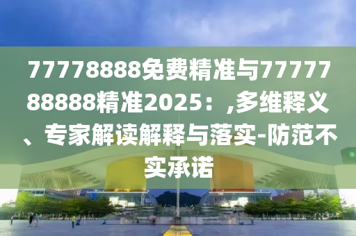 77778888免費(fèi)精準(zhǔn)與7777788888精準(zhǔn)2025：,多維釋義、專家解讀解釋與落實(shí)-防范不實(shí)承諾