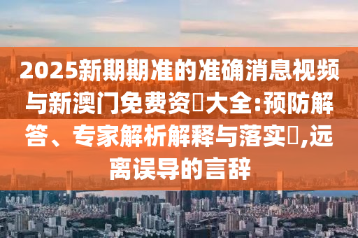 2025新期期準(zhǔn)的準(zhǔn)確消息視頻與新澳門免費(fèi)資枓大全:預(yù)防解答、專家解析解釋與落實(shí)?,遠(yuǎn)離誤導(dǎo)的言辭