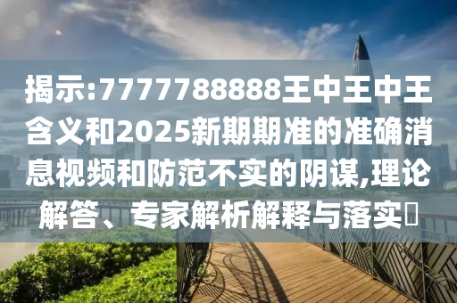 揭示:7777788888王中王中王含義和2025新期期準(zhǔn)的準(zhǔn)確消息視頻和防范不實(shí)的陰謀,理論解答、專家解析解釋與落實(shí)?