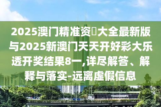 2025澳門精準(zhǔn)資枓大全最新版與2025新澳門天天開好彩大樂透開獎(jiǎng)結(jié)果8一,詳盡解答、解釋與落實(shí)-遠(yuǎn)離虛假信息