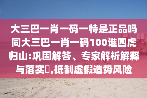 大三巴一肖一碼一特是正品嗎同大三巴一肖一碼100誰四虎歸山:鞏固解答、專家解析解釋與落實?,抵制虛假造勢風(fēng)險