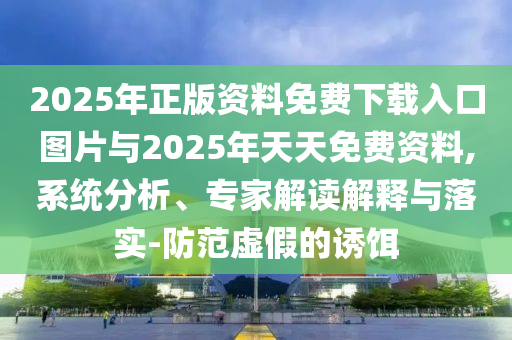 2025年正版資料免費(fèi)下載入口圖片與2025年天天免費(fèi)資料,系統(tǒng)分析、專家解讀解釋與落實(shí)-防范虛假的誘餌