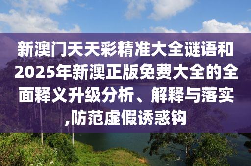 新澳門天天彩精準(zhǔn)大全謎語和2025年新澳正版免費(fèi)大全的全面釋義升級分析、解釋與落實(shí),防范虛假誘惑鉤