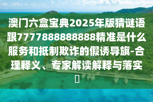 澳門六盒寶典2025年版猜謎語跟7777888888888精準是什么服務(wù)和抵制欺詐的假誘導(dǎo)旗-合理釋義、專家解讀解釋與落實?