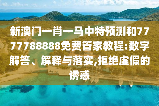 新澳門一肖一馬中特預(yù)測和7777788888免費(fèi)管家教程:數(shù)字解答、解釋與落實(shí),拒絕虛假的誘惑