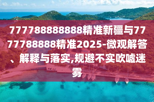 777788888888精準(zhǔn)新疆與7777788888精準(zhǔn)2025-微觀解答、解釋與落實(shí),規(guī)避不實(shí)吹噓迷霧