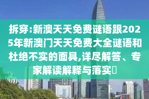 拆穿:新澳天天免費(fèi)謎語跟2025年新澳門天天免費(fèi)大全謎語和杜絕不實(shí)的面具,詳盡解答、專家解讀解釋與落實(shí)?