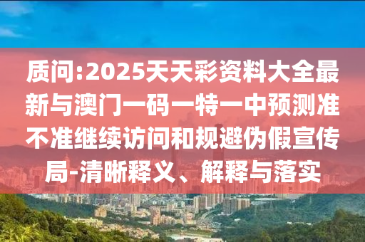 質(zhì)問:2025天天彩資料大全最新與澳門一碼一特一中預(yù)測準(zhǔn)不準(zhǔn)繼續(xù)訪問和規(guī)避偽假宣傳局-清晰釋義、解釋與落實