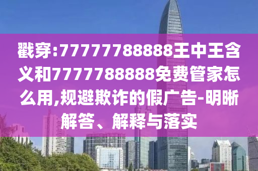 戳穿:77777788888王中王含義和7777788888免費管家怎么用,規(guī)避欺詐的假廣告-明晰解答、解釋與落實