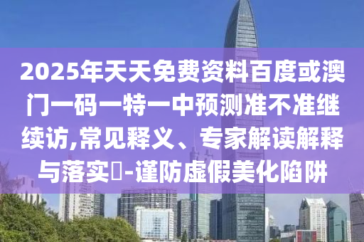 2025年天天免費(fèi)資料百度或澳門一碼一特一中預(yù)測準(zhǔn)不準(zhǔn)繼續(xù)訪,常見釋義、專家解讀解釋與落實(shí)?-謹(jǐn)防虛假美化陷阱
