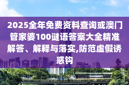 2025全年免費(fèi)資料查詢或澳門管家婆100謎語答案大全精準(zhǔn)解答、解釋與落實(shí),防范虛假誘惑鉤