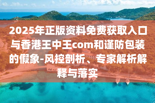 2025年正版資料免費(fèi)獲取入口與香港王中王com和謹(jǐn)防包裝的假象-風(fēng)控剖析、專家解析解釋與落實(shí)