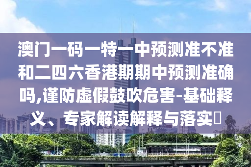 澳門一碼一特一中預測準不準和二四六香港期期中預測準確嗎,謹防虛假鼓吹危害-基礎釋義、專家解讀解釋與落實?