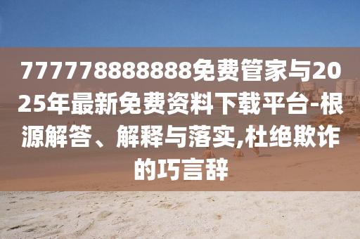 777778888888免費管家與2025年最新免費資料下載平臺-根源解答、解釋與落實,杜絕欺詐的巧言辭