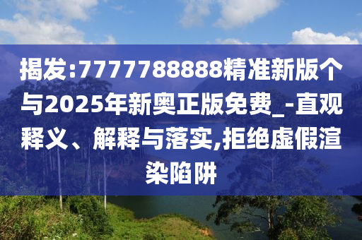 揭發(fā):7777788888精準(zhǔn)新版?zhèn)€與2025年新奧正版免費(fèi)_-直觀釋義、解釋與落實(shí),拒絕虛假渲染陷阱