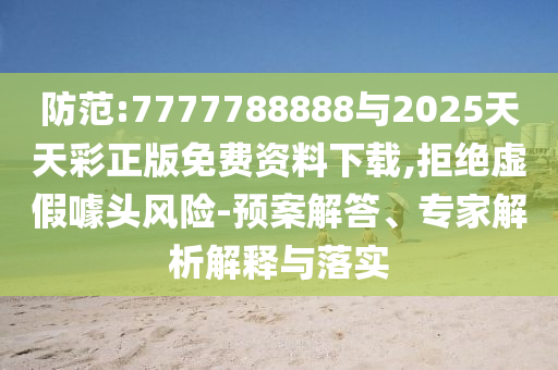 防范:7777788888與2025天天彩正版免費(fèi)資料下載,拒絕虛假噱頭風(fēng)險(xiǎn)-預(yù)案解答、專家解析解釋與落實(shí)
