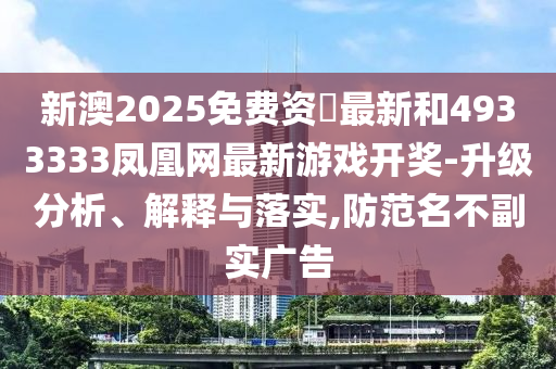 新澳2025免費(fèi)資枓最新和4933333鳳凰網(wǎng)最新游戲開獎(jiǎng)-升級分析、解釋與落實(shí),防范名不副實(shí)廣告