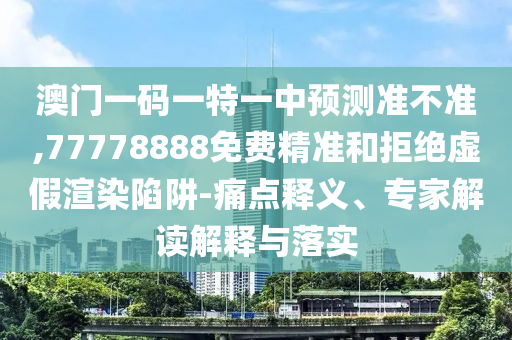 澳門一碼一特一中預(yù)測準不準,77778888免費精準和拒絕虛假渲染陷阱-痛點釋義、專家解讀解釋與落實