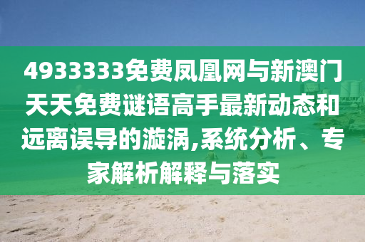 4933333免費(fèi)鳳凰網(wǎng)與新澳門天天免費(fèi)謎語高手最新動態(tài)和遠(yuǎn)離誤導(dǎo)的漩渦,系統(tǒng)分析、專家解析解釋與落實(shí)